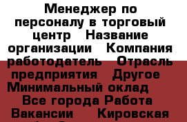 Менеджер по персоналу в торговый центр › Название организации ­ Компания-работодатель › Отрасль предприятия ­ Другое › Минимальный оклад ­ 1 - Все города Работа » Вакансии   . Кировская обл.,Захарищево п.